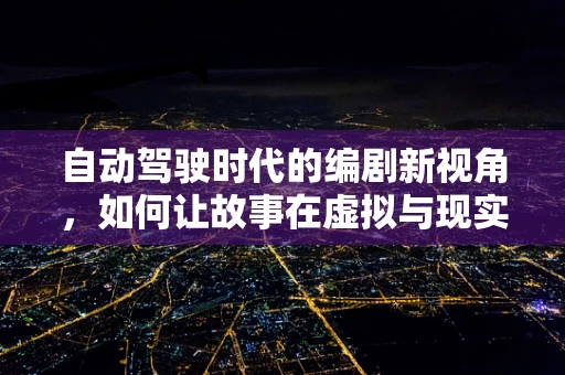 自动驾驶时代的编剧新视角，如何让故事在虚拟与现实间无缝穿梭？