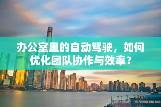 办公室里的自动驾驶，如何优化团队协作与效率？