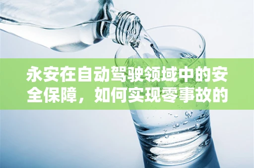 永安在自动驾驶领域中的安全保障，如何实现零事故的未来？