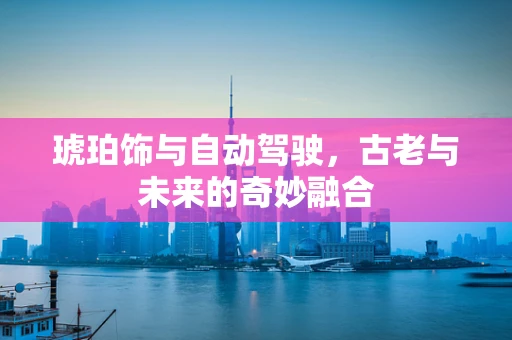 琥珀饰与自动驾驶，古老与未来的奇妙融合