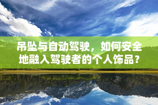 吊坠与自动驾驶，如何安全地融入驾驶者的个人饰品？