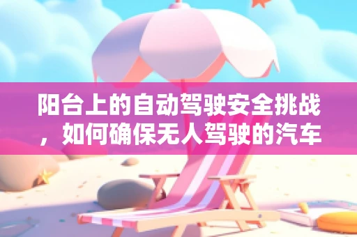 阳台上的自动驾驶安全挑战，如何确保无人驾驶的汽车在微小空间中精准停放？