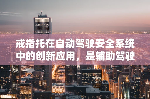 戒指托在自动驾驶安全系统中的创新应用，是辅助驾驶的隐形守护者吗？