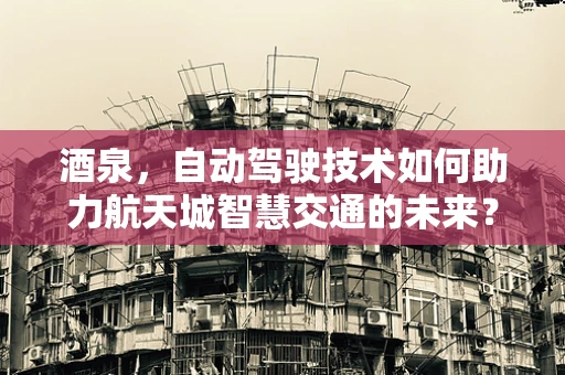 酒泉，自动驾驶技术如何助力航天城智慧交通的未来？