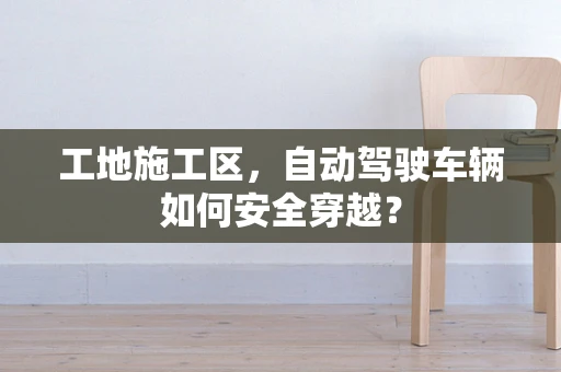 工地施工区，自动驾驶车辆如何安全穿越？