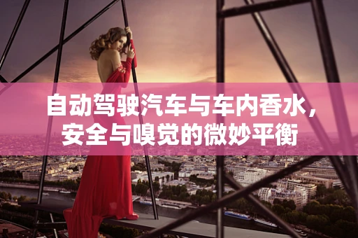 自动驾驶汽车与车内香水，安全与嗅觉的微妙平衡