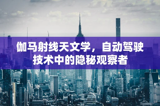 伽马射线天文学，自动驾驶技术中的隐秘观察者