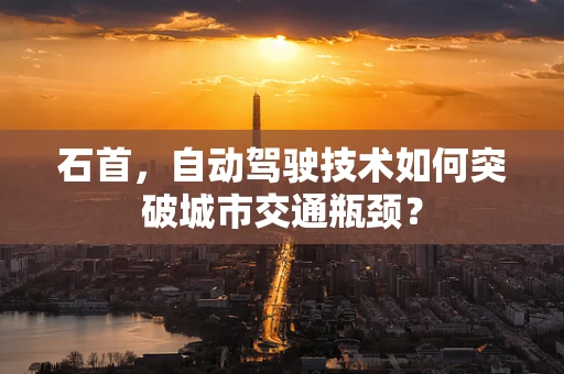 石首，自动驾驶技术如何突破城市交通瓶颈？