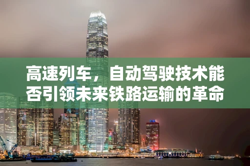 高速列车，自动驾驶技术能否引领未来铁路运输的革命？