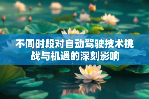 不同时段对自动驾驶技术挑战与机遇的深刻影响