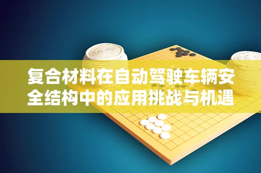 复合材料在自动驾驶车辆安全结构中的应用挑战与机遇