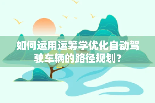如何运用运筹学优化自动驾驶车辆的路径规划？