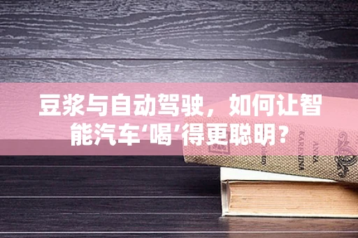 豆浆与自动驾驶，如何让智能汽车‘喝’得更聪明？