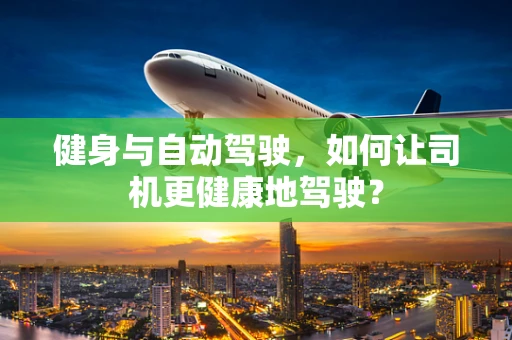 健身与自动驾驶，如何让司机更健康地驾驶？