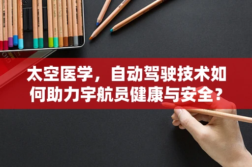 太空医学，自动驾驶技术如何助力宇航员健康与安全？