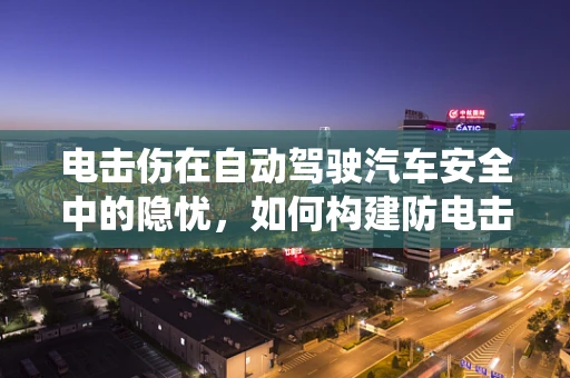 电击伤在自动驾驶汽车安全中的隐忧，如何构建防电击安全系统？