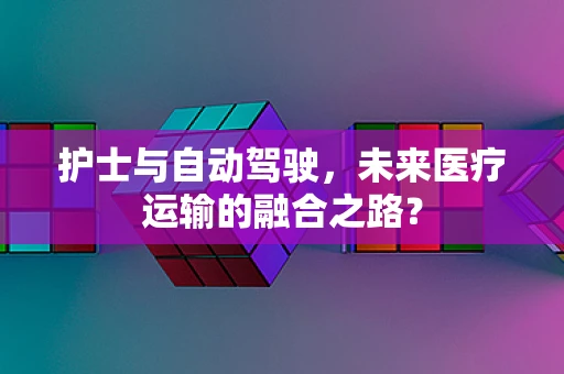 护士与自动驾驶，未来医疗运输的融合之路？