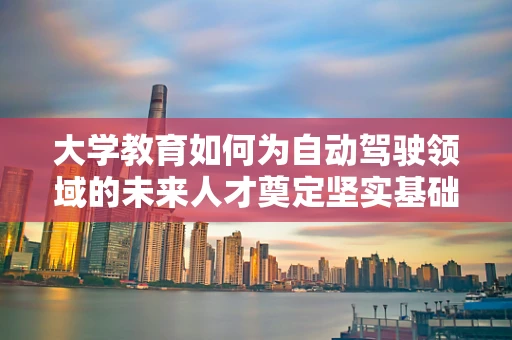大学教育如何为自动驾驶领域的未来人才奠定坚实基础？