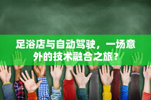 足浴店与自动驾驶，一场意外的技术融合之旅？