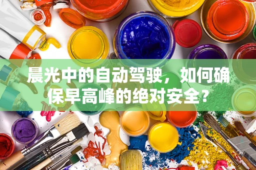 晨光中的自动驾驶，如何确保早高峰的绝对安全？