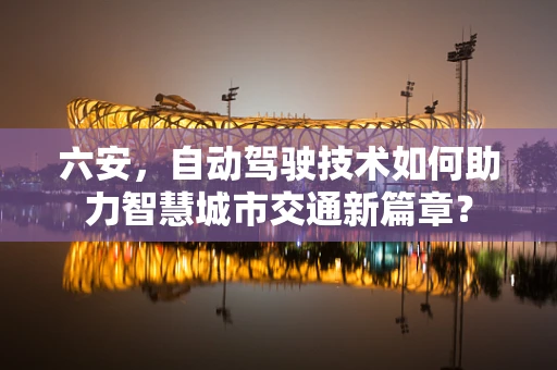 六安，自动驾驶技术如何助力智慧城市交通新篇章？