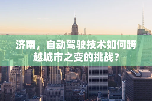 济南，自动驾驶技术如何跨越城市之变的挑战？