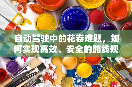 自动驾驶中的花卷难题，如何实现高效、安全的路线规划？