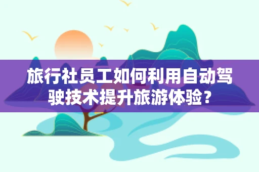 旅行社员工如何利用自动驾驶技术提升旅游体验？