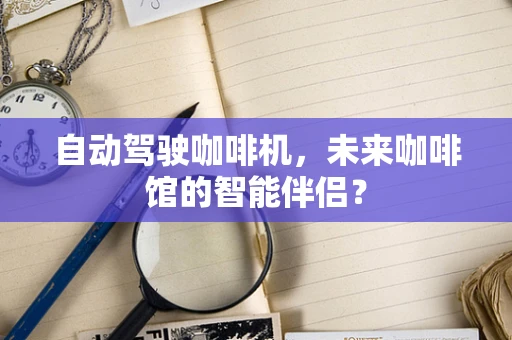 自动驾驶咖啡机，未来咖啡馆的智能伴侣？