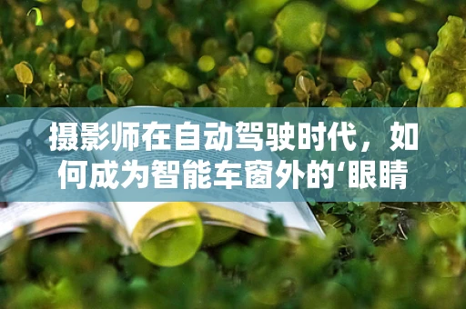 摄影师在自动驾驶时代，如何成为智能车窗外的‘眼睛’？