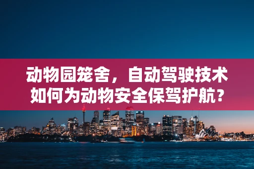 动物园笼舍，自动驾驶技术如何为动物安全保驾护航？