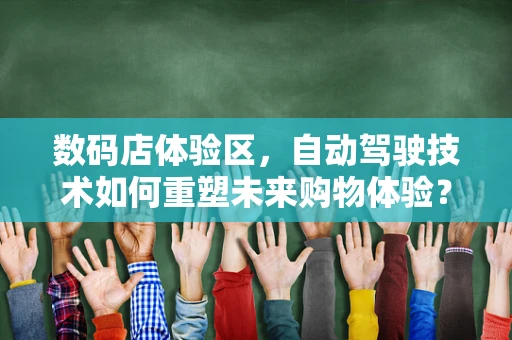 数码店体验区，自动驾驶技术如何重塑未来购物体验？
