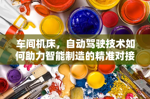 车间机床，自动驾驶技术如何助力智能制造的精准对接？