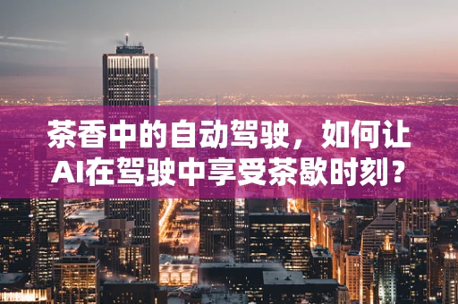 茶香中的自动驾驶，如何让AI在驾驶中享受茶歇时刻？