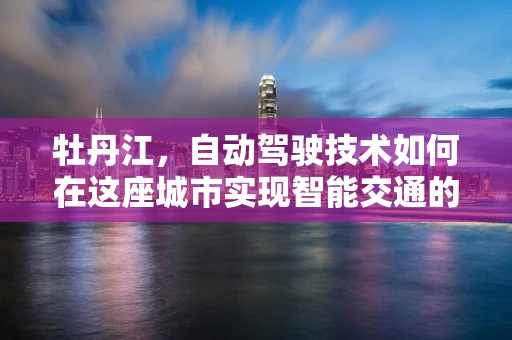牡丹江，自动驾驶技术如何在这座城市实现智能交通的未来？