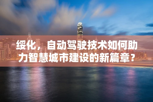 绥化，自动驾驶技术如何助力智慧城市建设的新篇章？