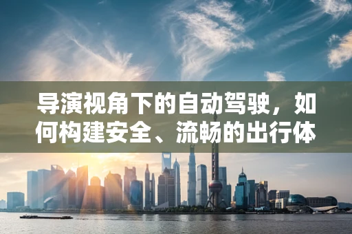 导演视角下的自动驾驶，如何构建安全、流畅的出行体验？