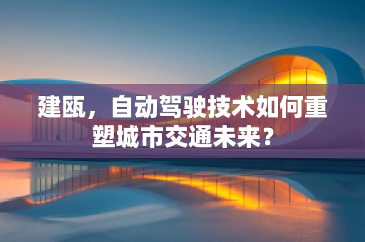 建瓯，自动驾驶技术如何重塑城市交通未来？