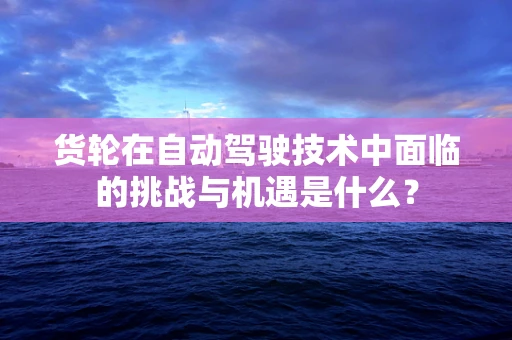 货轮在自动驾驶技术中面临的挑战与机遇是什么？