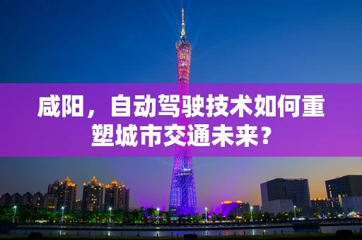 咸阳，自动驾驶技术如何重塑城市交通未来？