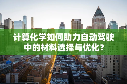 计算化学如何助力自动驾驶中的材料选择与优化？