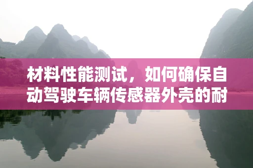 材料性能测试，如何确保自动驾驶车辆传感器外壳的耐用性？
