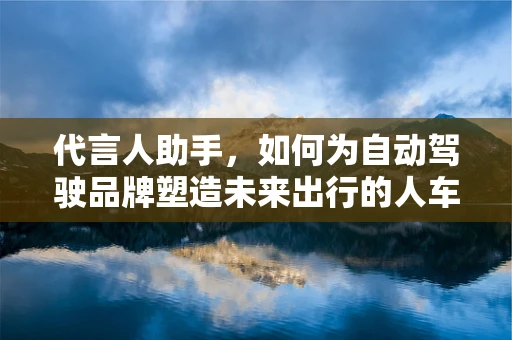 代言人助手，如何为自动驾驶品牌塑造未来出行的人车对话？