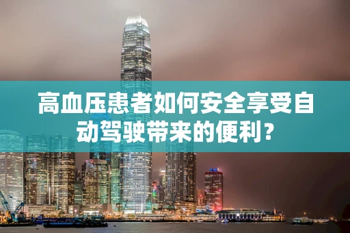高血压患者如何安全享受自动驾驶带来的便利？