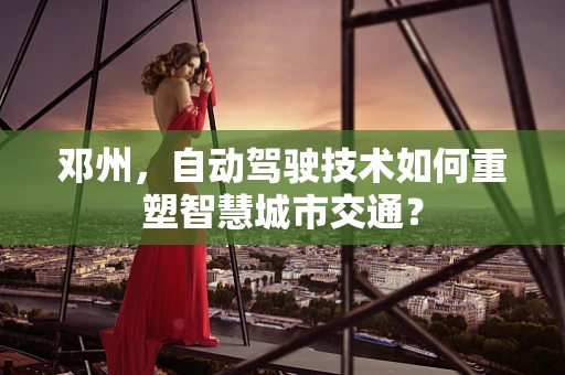邓州，自动驾驶技术如何重塑智慧城市交通？