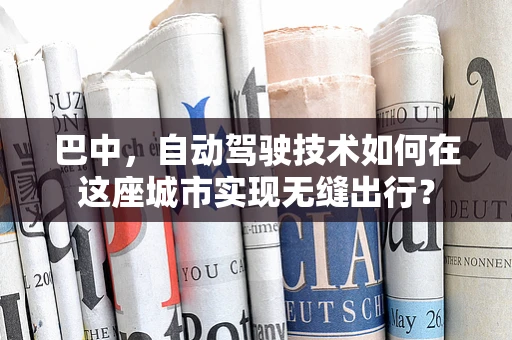 巴中，自动驾驶技术如何在这座城市实现无缝出行？