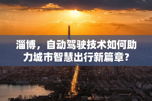淄博，自动驾驶技术如何助力城市智慧出行新篇章？