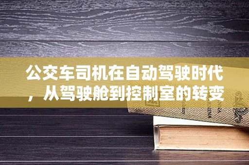 公交车司机在自动驾驶时代，从驾驶舱到控制室的转变