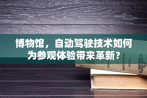 博物馆，自动驾驶技术如何为参观体验带来革新？