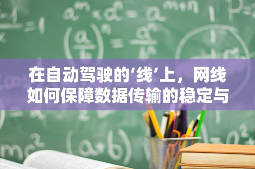 在自动驾驶的‘线’上，网线如何保障数据传输的稳定与安全？